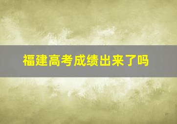 福建高考成绩出来了吗