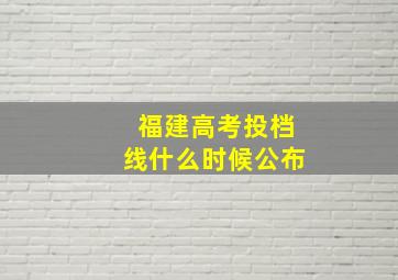 福建高考投档线什么时候公布