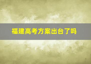 福建高考方案出台了吗