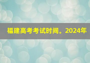 福建高考考试时间。2024年