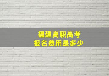 福建高职高考报名费用是多少