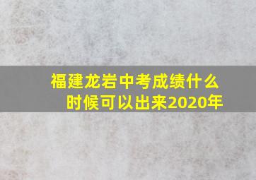 福建龙岩中考成绩什么时候可以出来2020年