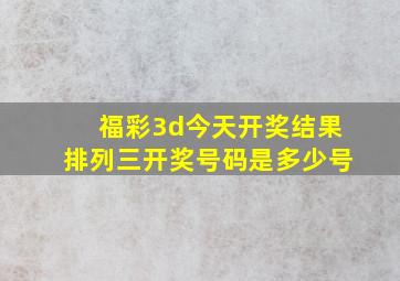 福彩3d今天开奖结果排列三开奖号码是多少号