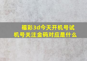 福彩3d今天开机号试机号关注金码对应是什么