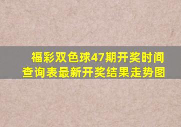 福彩双色球47期开奖时间查询表最新开奖结果走势图