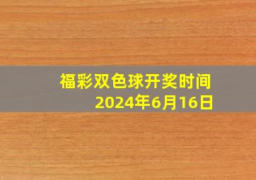 福彩双色球开奖时间2024年6月16日