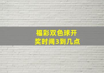 福彩双色球开奖时间3到几点