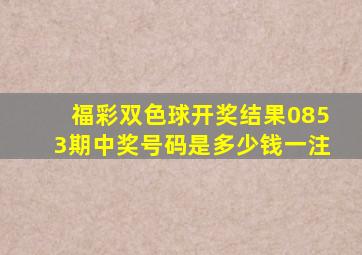 福彩双色球开奖结果0853期中奖号码是多少钱一注