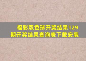 福彩双色球开奖结果129期开奖结果查询表下载安装