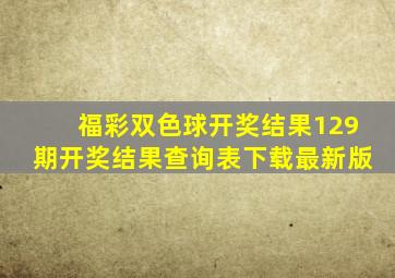 福彩双色球开奖结果129期开奖结果查询表下载最新版