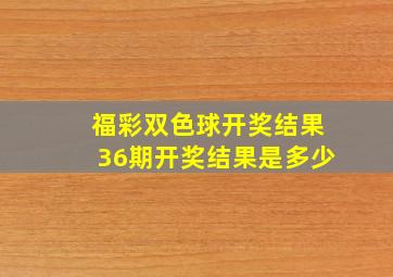 福彩双色球开奖结果36期开奖结果是多少