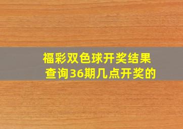 福彩双色球开奖结果查询36期几点开奖的