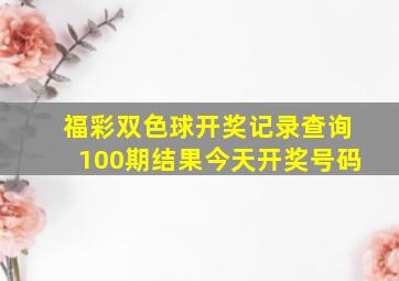 福彩双色球开奖记录查询100期结果今天开奖号码