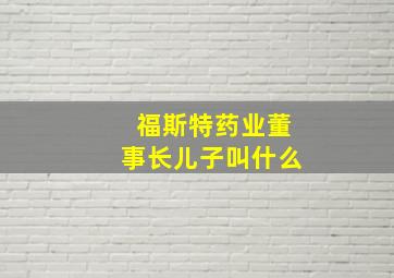 福斯特药业董事长儿子叫什么