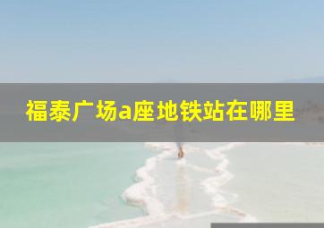 福泰广场a座地铁站在哪里