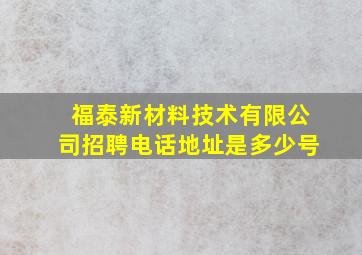 福泰新材料技术有限公司招聘电话地址是多少号