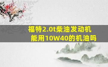 福特2.0t柴油发动机能用10W40的机油吗