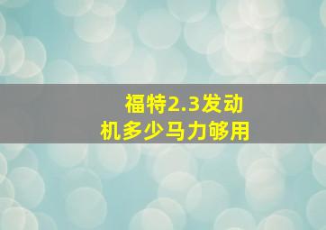 福特2.3发动机多少马力够用