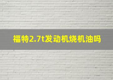 福特2.7t发动机烧机油吗