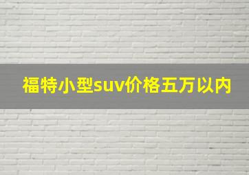 福特小型suv价格五万以内