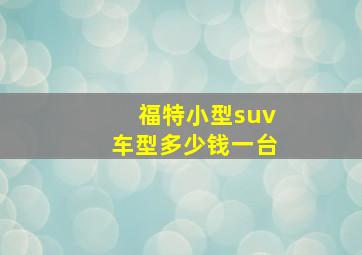 福特小型suv车型多少钱一台