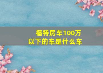 福特房车100万以下的车是什么车