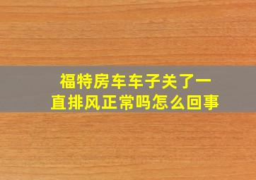 福特房车车子关了一直排风正常吗怎么回事