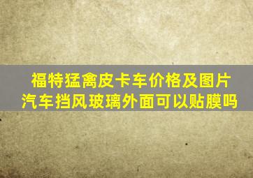 福特猛禽皮卡车价格及图片汽车挡风玻璃外面可以贴膜吗