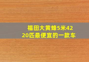 福田大黄蜂5米4220匹最便宜的一款车