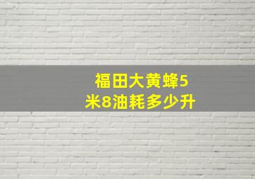 福田大黄蜂5米8油耗多少升