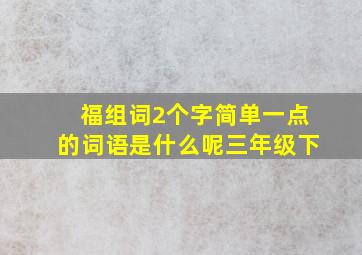 福组词2个字简单一点的词语是什么呢三年级下