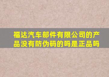 福达汽车部件有限公司的产品没有防伪码的吗是正品吗