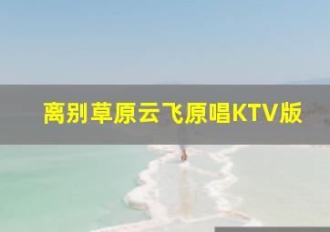 离别草原云飞原唱KTV版