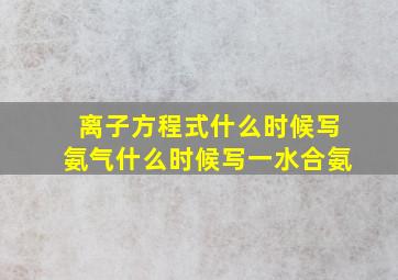 离子方程式什么时候写氨气什么时候写一水合氨