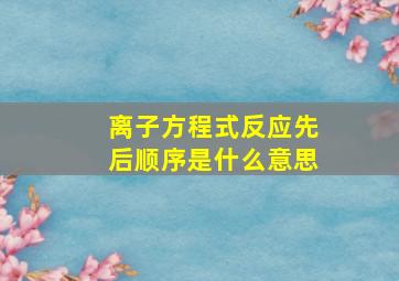 离子方程式反应先后顺序是什么意思