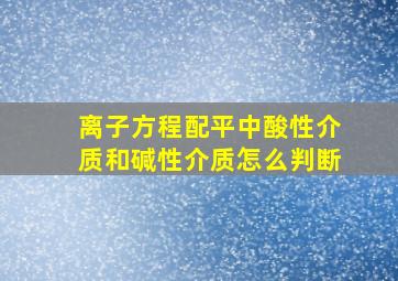 离子方程配平中酸性介质和碱性介质怎么判断