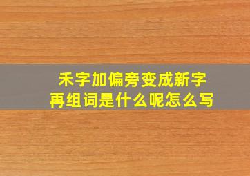 禾字加偏旁变成新字再组词是什么呢怎么写