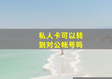 私人卡可以转到对公帐号吗