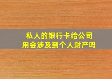 私人的银行卡给公司用会涉及到个人财产吗