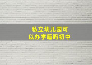 私立幼儿园可以办学籍吗初中