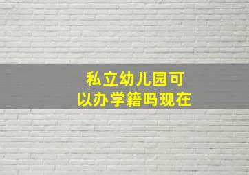 私立幼儿园可以办学籍吗现在