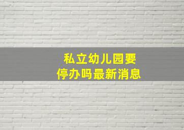 私立幼儿园要停办吗最新消息