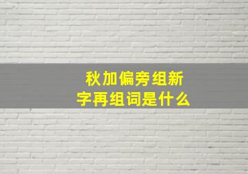 秋加偏旁组新字再组词是什么