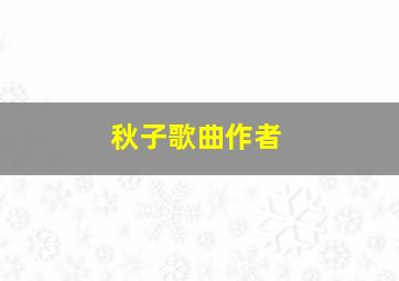 秋子歌曲作者