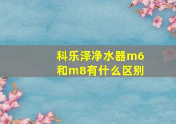 科乐泽净水器m6和m8有什么区别