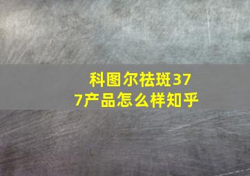 科图尔祛斑377产品怎么样知乎