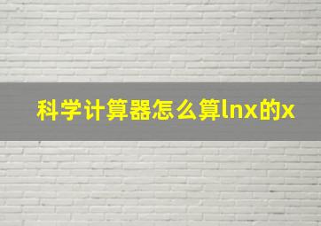 科学计算器怎么算lnx的x