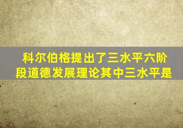 科尔伯格提出了三水平六阶段道德发展理论其中三水平是