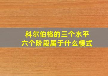 科尔伯格的三个水平六个阶段属于什么模式