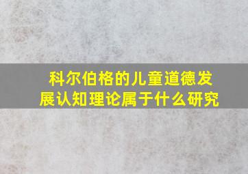 科尔伯格的儿童道德发展认知理论属于什么研究